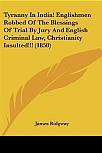 Tyranny in India! Englishmen Robbed of the Blessings of Trial by Jury and English Criminal Law, Christianity Insulted!!! (1850) (Paperback)