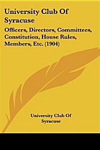 University Club of Syracuse: Officers, Directors, Committees, Constitution, House Rules, Members, Etc. (1904) (Paperback)