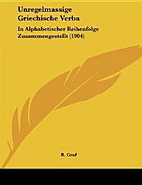 Unregelmassige Griechische Verba: In Alphabetischer Reihenfolge Zusammengestellt (1904) (Paperback)