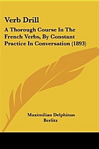 Verb Drill: A Thorough Course in the French Verbs, by Constant Practice in Conversation (1893) (Paperback)