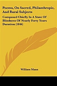 Poems, on Sacred, Philanthropic, and Rural Subjects: Composed Chiefly in a State of Blindness of Nearly Forty Years Duration (1846) (Paperback)