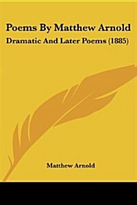 Poems by Matthew Arnold: Dramatic and Later Poems (1885) (Paperback)