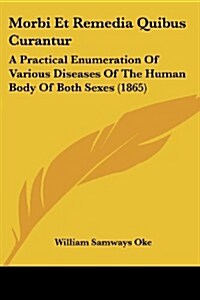 Morbi Et Remedia Quibus Curantur: A Practical Enumeration of Various Diseases of the Human Body of Both Sexes (1865) (Paperback)
