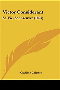 Victor Considerant: Sa Vie, Son Oeuvre (1895) (Paperback)