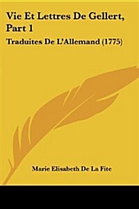 Vie Et Lettres de Gellert, Part 1: Traduites de LAllemand (1775) (Paperback)