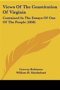 Views of the Constitution of Virginia: Contained in the Essays of One of the People (1850) (Paperback)