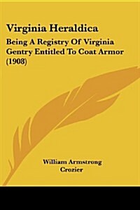 Virginia Heraldica: Being a Registry of Virginia Gentry Entitled to Coat Armor (1908) (Paperback)