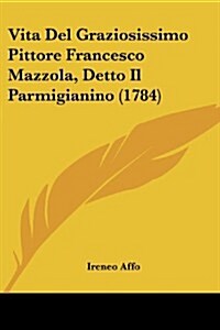 Vita del Graziosissimo Pittore Francesco Mazzola, Detto Il Parmigianino (1784) (Paperback)