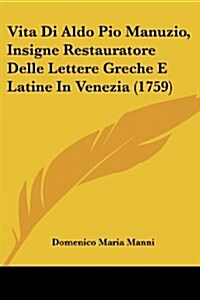 Vita Di Aldo Pio Manuzio, Insigne Restauratore Delle Lettere Greche E Latine in Venezia (1759) (Paperback)