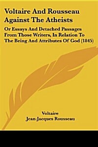 Voltaire and Rousseau Against the Atheists: Or Essays and Detached Passages from Those Writers, in Relation to the Being and Attributes of God (1845) (Paperback)