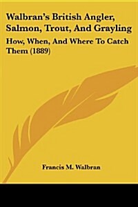 Walbrans British Angler, Salmon, Trout, and Grayling: How, When, and Where to Catch Them (1889) (Paperback)