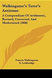 Walkingames Tutors Assistant: A Compendium of Arithmetic, Revised, Corrected, and Modernized (1868) (Paperback)