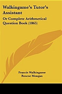 Walkingames Tutors Assistant: Or Complete Arithmetical Question Book (1865) (Paperback)