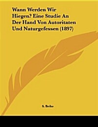Wann Werden Wir Hiegen? Eine Studie an Der Hand Von Autoritaten Und Naturgefessen (1897) (Paperback)