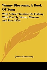 Wanny Blossoms, a Book of Song: With a Brief Treatise on Fishing with the Fly, Worm, Minnow, and Roe (1879) (Paperback)