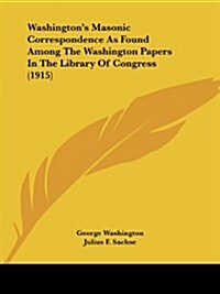 Washingtons Masonic Correspondence as Found Among the Washington Papers in the Library of Congress (1915) (Paperback)