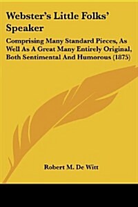 Websters Little Folks Speaker: Comprising Many Standard Pieces, as Well as a Great Many Entirely Original, Both Sentimental and Humorous (1875) (Paperback)