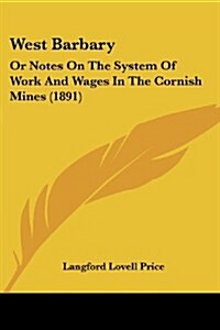 West Barbary: Or Notes on the System of Work and Wages in the Cornish Mines (1891) (Paperback)