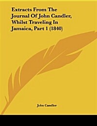 Extracts from the Journal of John Candler, Whilst Traveling in Jamaica, Part 1 (1840) (Paperback)