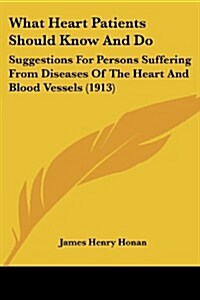 What Heart Patients Should Know and Do: Suggestions for Persons Suffering from Diseases of the Heart and Blood Vessels (1913) (Paperback)