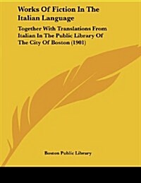 Works of Fiction in the Italian Language: Together with Translations from Italian in the Public Library of the City of Boston (1901) (Paperback)