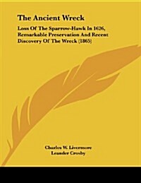 The Ancient Wreck: Loss of the Sparrow-Hawk in 1626, Remarkable Preservation and Recent Discovery of the Wreck (1865) (Paperback)
