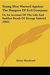 Young Men Warned Against the Dangers of Evil Company: Or an Account of the Life and Sudden Death of George Gabriel (1842) (Paperback)