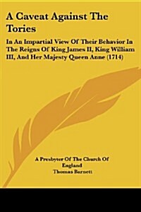 A Caveat Against the Tories: In an Impartial View of Their Behavior in the Reigns of King James II, King William III, and Her Majesty Queen Anne (1 (Paperback)