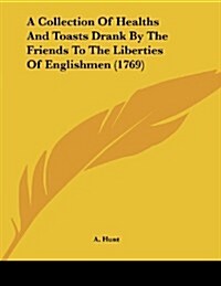 A Collection of Healths and Toasts Drank by the Friends to the Liberties of Englishmen (1769) (Paperback)