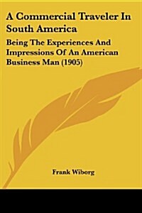A Commercial Traveler in South America: Being the Experiences and Impressions of an American Business Man (1905) (Paperback)