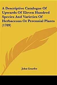 A Descriptive Catalogue of Upwards of Eleven Hundred Species and Varieties of Herbaceous or Perennial Plants (1789) (Paperback)