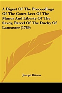 A Digest of the Proceedings of the Court Leet of the Manor and Liberty of the Savoy, Parcel of the Duchy of Lancaster (1789) (Paperback)