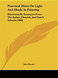 Practical Hints on Light and Shade in Painting: Illustrated by Examples from the Italian, Flemish, and Dutch Schools (1880) (Paperback)