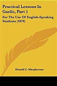 Practical Lessons in Gaelic, Part 1: For the Use of English-Speaking Students (1879) (Paperback)