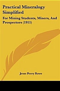 Practical Mineralogy Simplified: For Mining Students, Miners, and Prospectors (1911) (Paperback)
