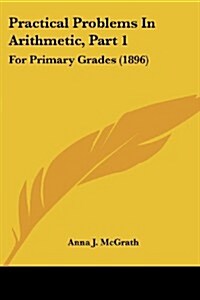 Practical Problems in Arithmetic, Part 1: For Primary Grades (1896) (Paperback)