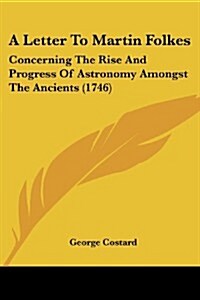 A Letter to Martin Folkes: Concerning the Rise and Progress of Astronomy Amongst the Ancients (1746) (Paperback)
