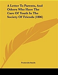 A Letter to Parents, and Others Who Have the Care of Youth in the Society of Friends (1806) (Paperback)