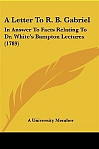 A Letter to R. B. Gabriel: In Answer to Facts Relating to Dr. Whites Bampton Lectures (1789) (Paperback)