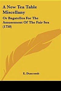 A New Tea Table Miscellany: Or Bagatelles for the Amusement of the Fair Sex (1750) (Paperback)