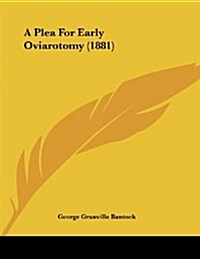 A Plea for Early Oviarotomy (1881) (Paperback)