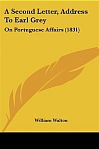 A Second Letter, Address to Earl Grey: On Portuguese Affairs (1831) (Paperback)