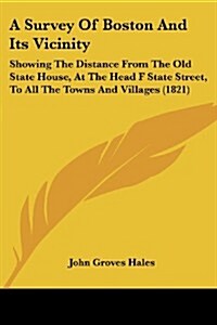 A Survey of Boston and Its Vicinity: Showing the Distance from the Old State House, at the Head F State Street, to All the Towns and Villages (1821) (Paperback)