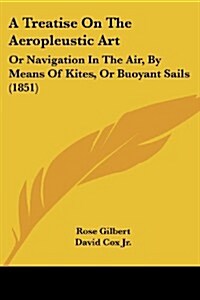 A Treatise on the Aeropleustic Art: Or Navigation in the Air, by Means of Kites, or Buoyant Sails (1851) (Paperback)