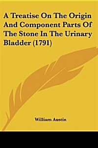 A Treatise on the Origin and Component Parts of the Stone in the Urinary Bladder (1791) (Paperback)