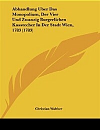 Abhandlung Uber Das Monopolium, Der Vier Und Zwanzig Burgerlichen Kasstecher in Der Stadt Wien, 1783 (1783) (Paperback)