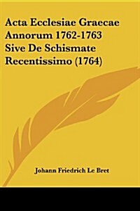 ACTA Ecclesiae Graecae Annorum 1762-1763 Sive de Schismate Recentissimo (1764) (Paperback)