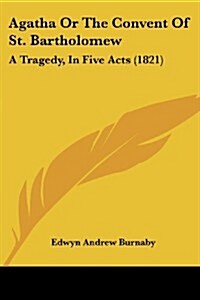 Agatha or the Convent of St. Bartholomew: A Tragedy, in Five Acts (1821) (Paperback)