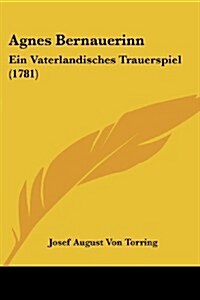 Agnes Bernauerinn: Ein Vaterlandisches Trauerspiel (1781) (Paperback)