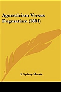 Agnosticism Versus Dogmatism (1884) (Paperback)